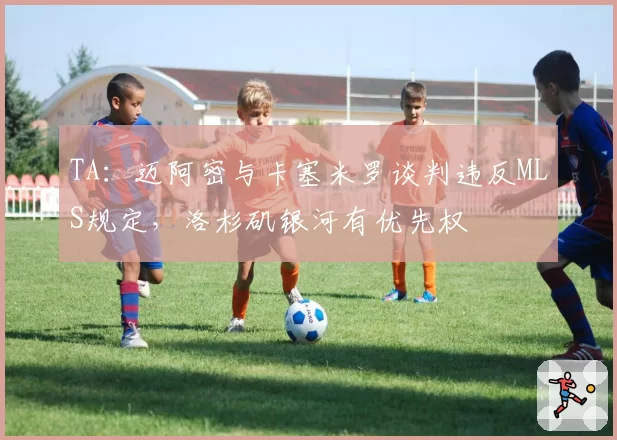 TA:迈阿密与卡塞米罗谈判违反MLS规定,洛杉矶银河有优先权