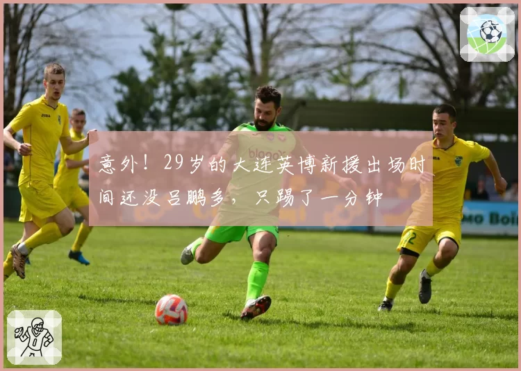 意外！29岁的大连英博新援出场时间还没吕鹏多，只踢了一分钟