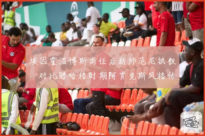埃因霍温博斯离任后新帅范尼执教,对比滕哈格时期阿贾克斯风格传承