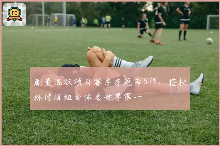 蒯曼混双项目赛季夺冠率67%，搭档林诗栋组合排名世界第一