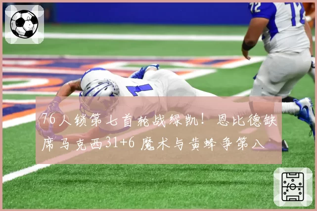 76人锁第七首轮战绿凯！恩比德缺席马克西31+6 魔术与黄蜂争第八