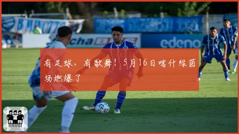 有足球，有歌舞！5月16日喀什绿茵场燃爆了