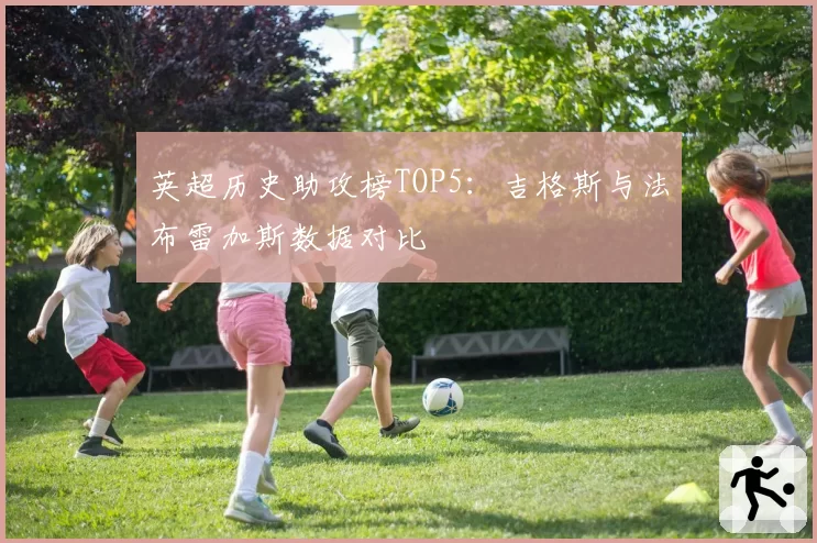 英超历史助攻榜TOP5:吉格斯与法布雷加斯数据对比