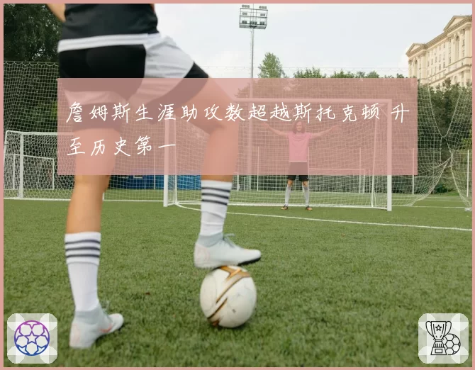 詹姆斯生涯助攻数超越斯托克顿 升至历史第一