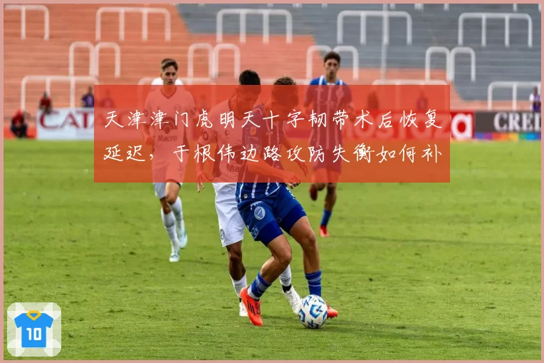 天津津门虎明天十字韧带术后恢复延迟，于根伟边路攻防失衡如何补救？