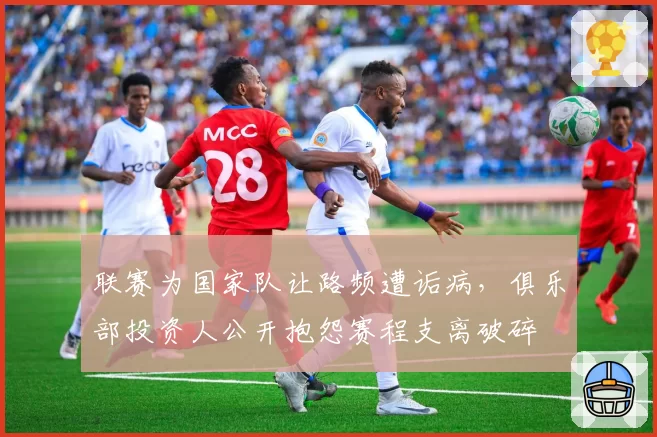 联赛为国家队让路频遭诟病，俱乐部投资人公开抱怨赛程支离破碎