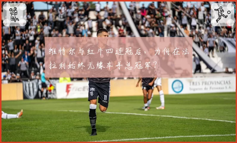 维特尔与红牛四连冠后,为何在法拉利始终无缘车手总冠军?