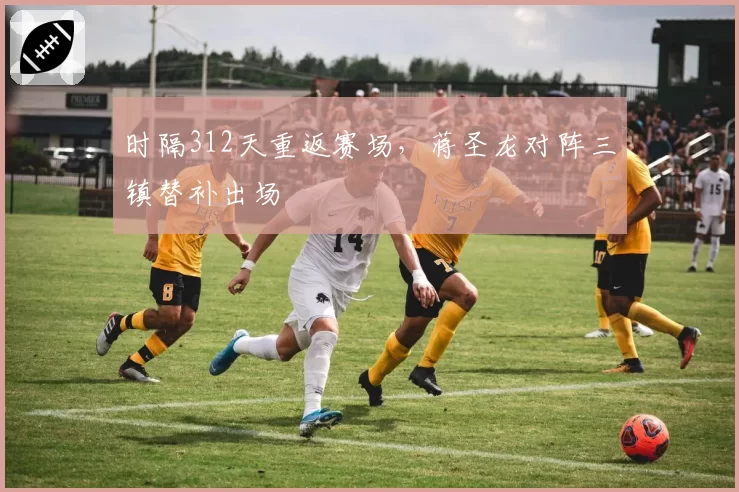 时隔312天重返赛场,蒋圣龙对阵三镇替补出场