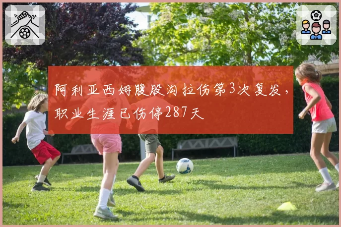 阿利亚西姆腹股沟拉伤第3次复发，职业生涯已伤停287天