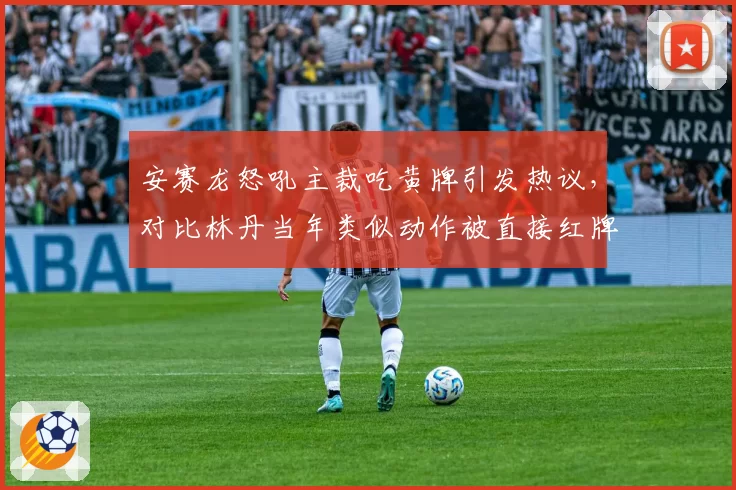安赛龙怒吼主裁吃黄牌引发热议，对比林丹当年类似动作被直接红牌罚下