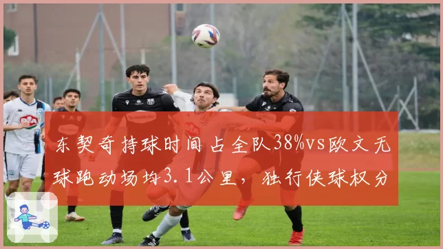 东契奇持球时间占全队38%vs欧文无球跑动场均3.1公里，独行侠球权分配效率博弈