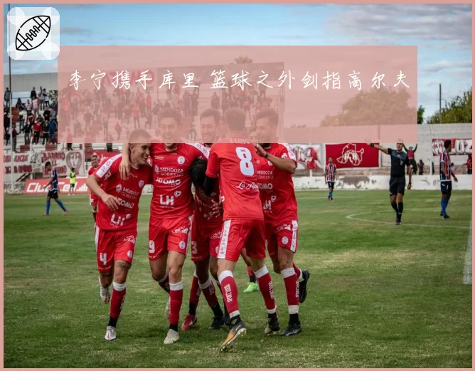 李宁携手库里 篮球之外剑指高尔夫