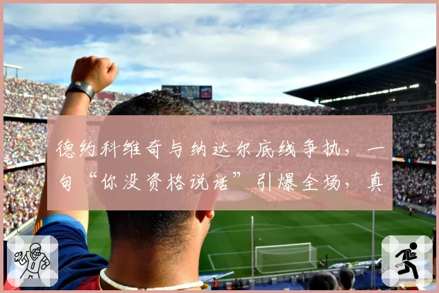 德约科维奇与纳达尔底线争执,一句“你没资格说话”引爆全场,真相如何?