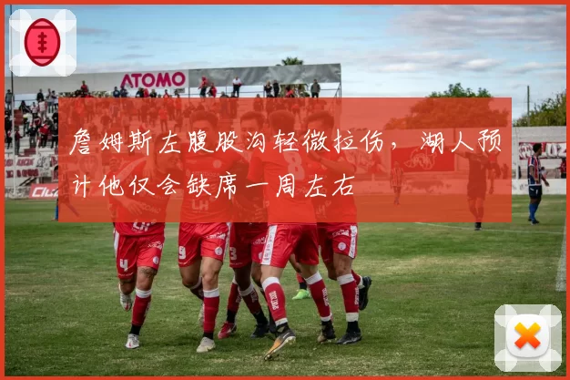 詹姆斯左腹股沟轻微拉伤，湖人预计他仅会缺席一周左右