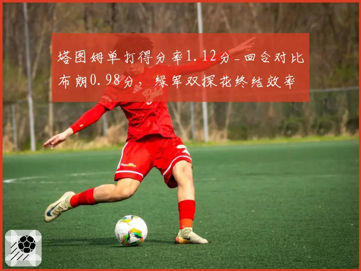 塔图姆单打得分率1.12分_回合对比布朗0.98分，绿军双探花终结效率对决