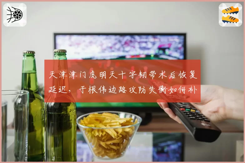 天津津门虎明天十字韧带术后恢复延迟，于根伟边路攻防失衡如何补救？