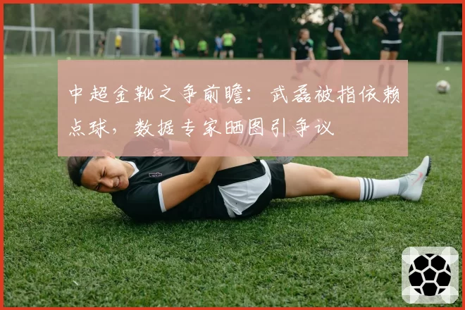 中超金靴之争前瞻：武磊被指依赖点球，数据专家晒图引争议