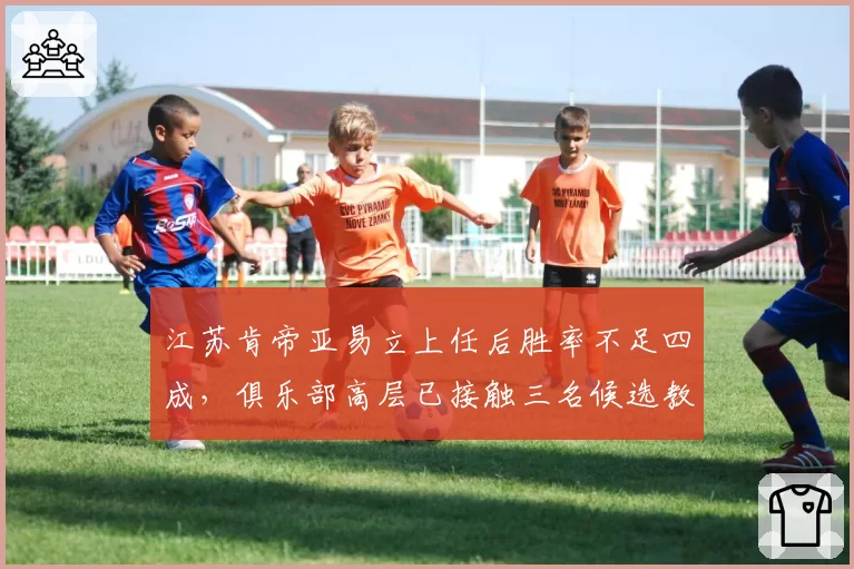 江苏肯帝亚易立上任后胜率不足四成，俱乐部高层已接触三名候选教练