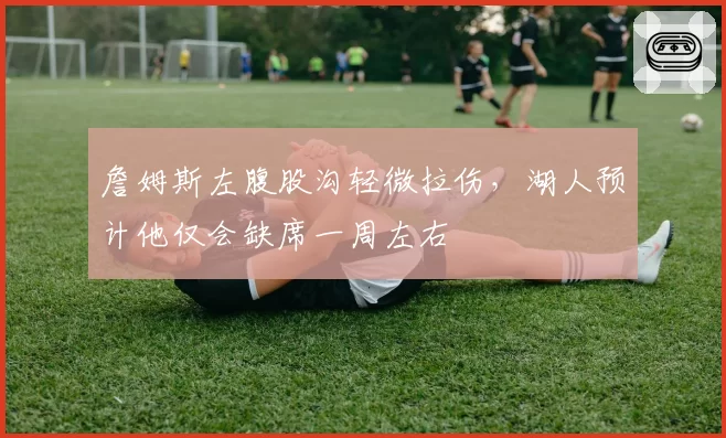 詹姆斯左腹股沟轻微拉伤，湖人预计他仅会缺席一周左右