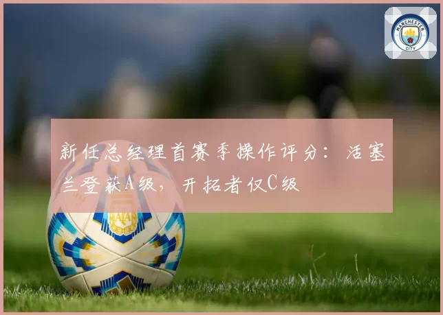 新任总经理首赛季操作评分:活塞兰登获A级,开拓者仅C级