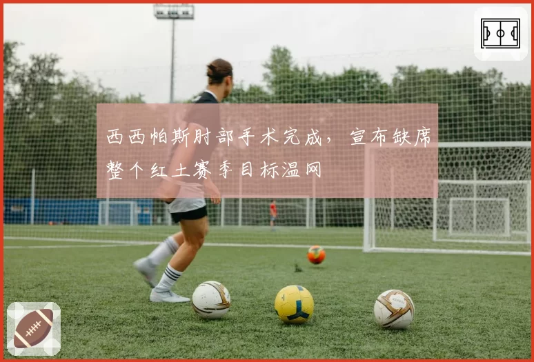 西西帕斯肘部手术完成，宣布缺席整个红土赛季目标温网