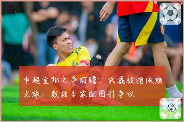 中超金靴之争前瞻：武磊被指依赖点球，数据专家晒图引争议