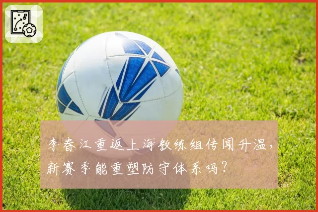 李春江重返上海教练组传闻升温，新赛季能重塑防守体系吗？