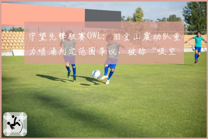 守望先锋联赛OWL：旧金山震动队重力喷涌判定范围争议，被称“吸空地板”