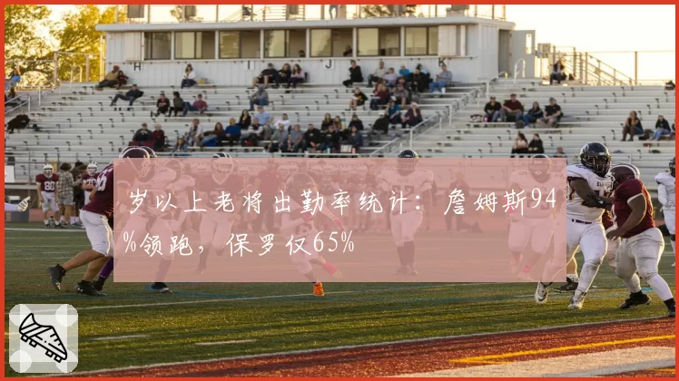 岁以上老将出勤率统计:詹姆斯94%领跑,保罗仅65%