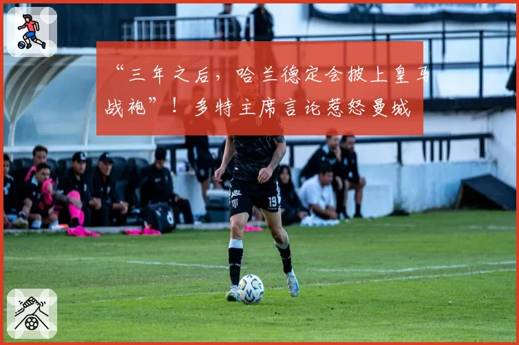 “三年之后,哈兰德定会披上皇马战袍”!多特主席言论惹怒曼城