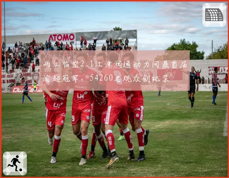 两江临空2_1江津润通动力问鼎首届渝超冠军，54260名观众创纪录