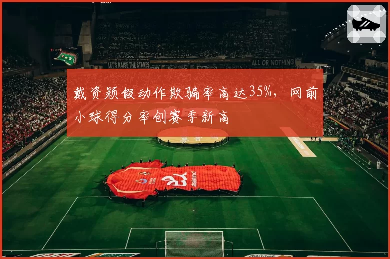 戴资颖假动作欺骗率高达35%，网前小球得分率创赛季新高