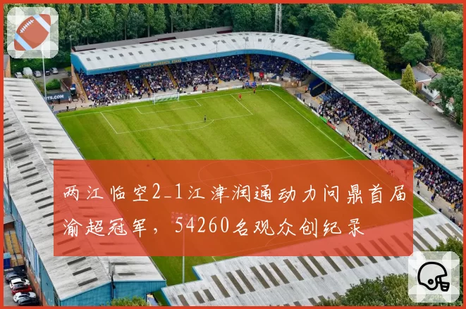 两江临空2_1江津润通动力问鼎首届渝超冠军，54260名观众创纪录