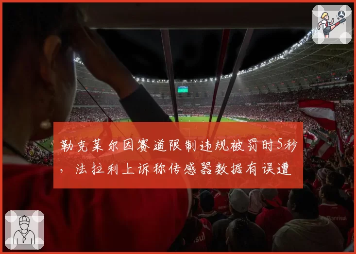 勒克莱尔因赛道限制违规被罚时5秒，法拉利上诉称传感器数据有误遭驳回