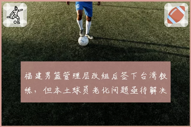 福建男篮管理层改组后签下台湾教练，但本土球员老化问题亟待解决？