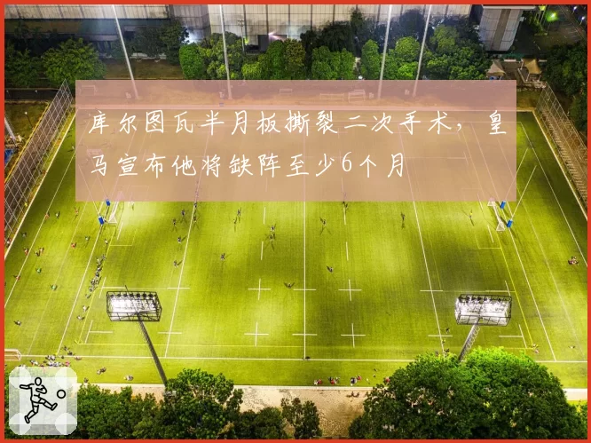 库尔图瓦半月板撕裂二次手术，皇马宣布他将缺阵至少6个月
