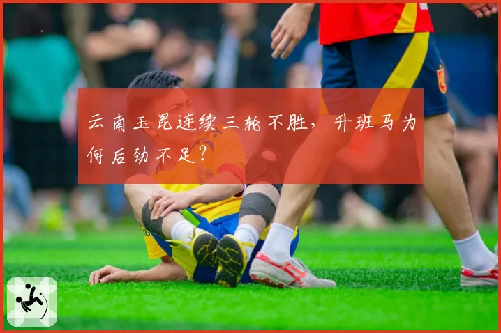 云南玉昆连续三轮不胜，升班马为何后劲不足？