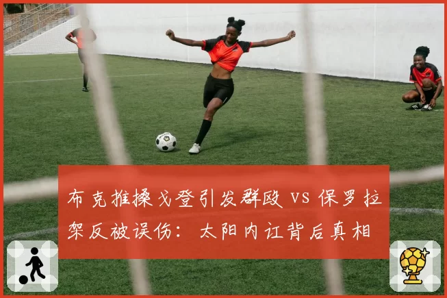 布克推搡戈登引发群殴 vs 保罗拉架反被误伤:太阳内讧背后真相