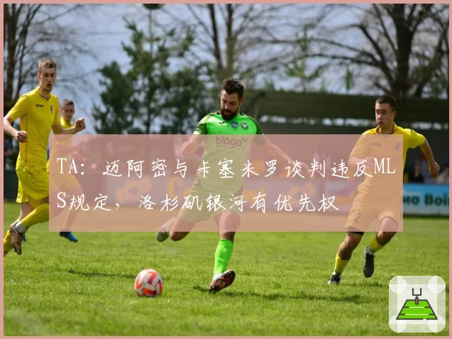 TA：迈阿密与卡塞米罗谈判违反MLS规定，洛杉矶银河有优先权