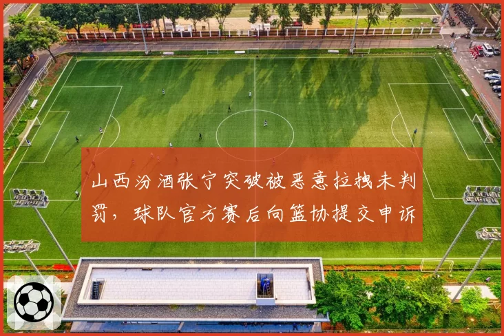 山西汾酒张宁突破被恶意拉拽未判罚，球队官方赛后向篮协提交申诉