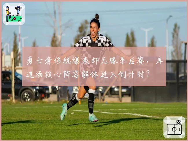 勇士奢侈税爆表却无缘季后赛，库追汤核心阵容解体进入倒计时？