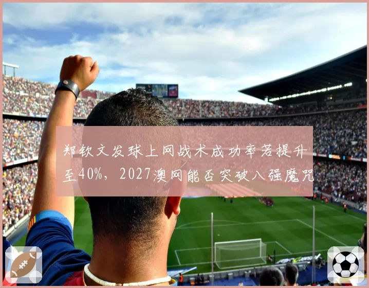 郑钦文发球上网战术成功率若提升至40%，2027澳网能否突破八强魔咒？
