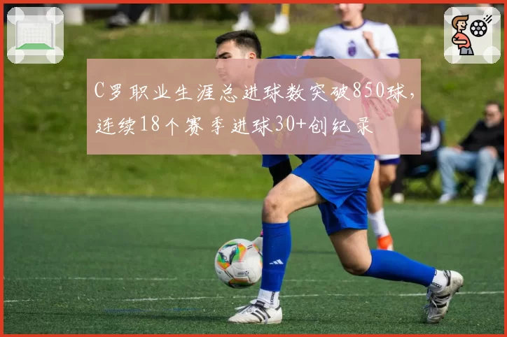 C罗职业生涯总进球数突破850球，连续18个赛季进球30+创纪录
