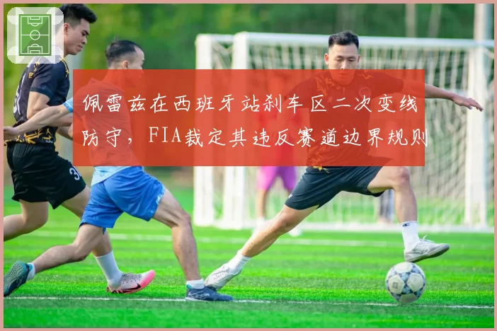 佩雷兹在西班牙站刹车区二次变线防守，FIA裁定其违反赛道边界规则