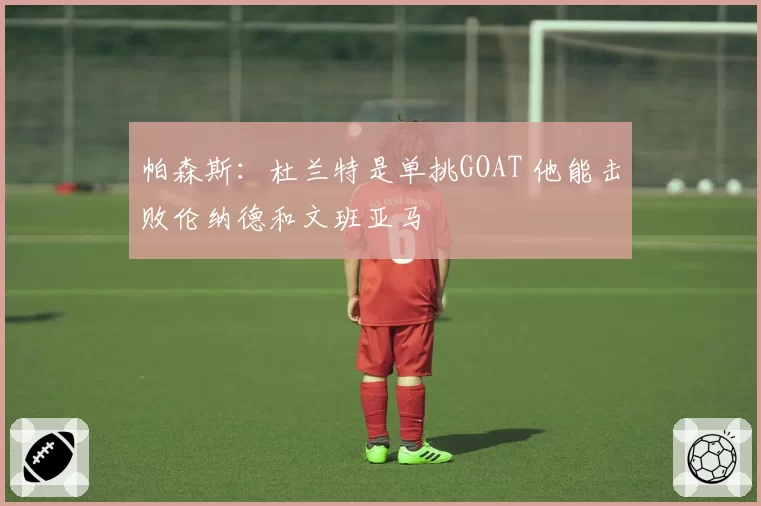 帕森斯：杜兰特是单挑GOAT 他能击败伦纳德和文班亚马