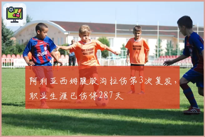 阿利亚西姆腹股沟拉伤第3次复发,职业生涯已伤停287天