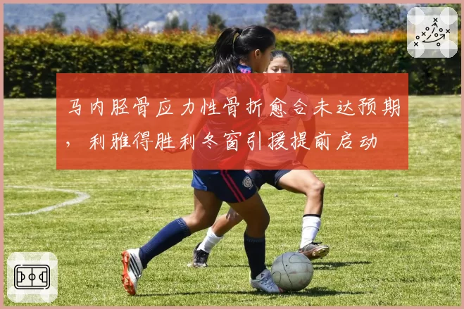 马内胫骨应力性骨折愈合未达预期,利雅得胜利冬窗引援提前启动