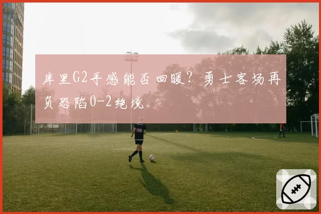 库里G2手感能否回暖？勇士客场再负恐陷0-2绝境。