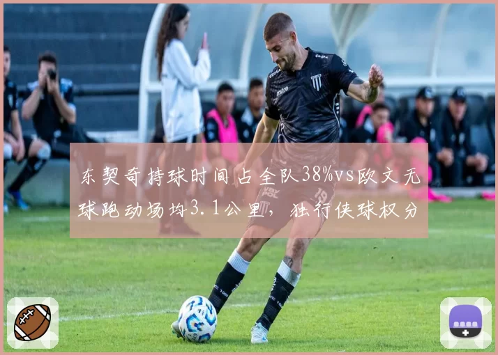 东契奇持球时间占全队38%vs欧文无球跑动场均3.1公里，独行侠球权分配效率博弈