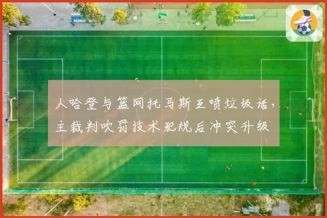人哈登与篮网托马斯互喷垃圾话，主裁判吹罚技术犯规后冲突升级